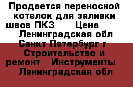 Продается переносной котелок для заливки швов ПКЗ-10 › Цена ­ 4 800 - Ленинградская обл., Санкт-Петербург г. Строительство и ремонт » Инструменты   . Ленинградская обл.